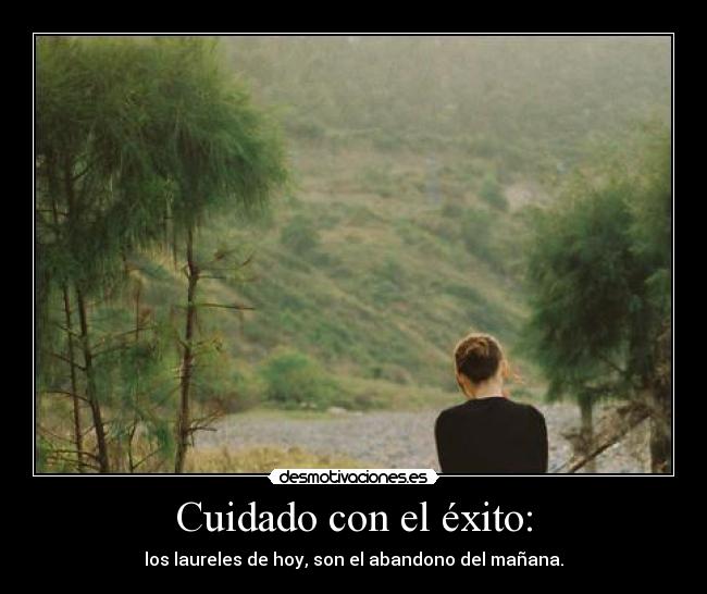 Cuidado con el éxito: - los laureles de hoy, son el abandono del mañana.