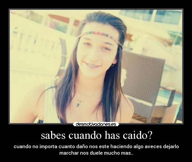 sabes cuando has caido? - cuando no importa cuanto daño nos este haciendo algo aveces dejarlo
marchar nos duele mucho mas..