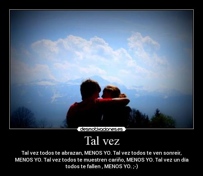 Tal vez - Tal vez todos te abrazan, MENOS YO. Tal vez todos te ven sonreir,
MENOS YO. Tal vez todos te muestren cariño, MENOS YO. Tal vez un día
todos te fallen , MENOS YO. ;-)