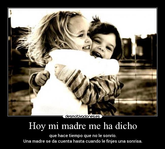 Hoy mi madre me ha dicho - que hace tiempo que no le sonrío.
Una madre se da cuenta hasta cuando le finjes una sonrisa.