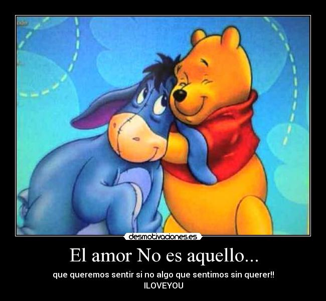 El amor No es aquello... - que queremos sentir si no algo que sentimos sin querer!!
ILOVEYOU