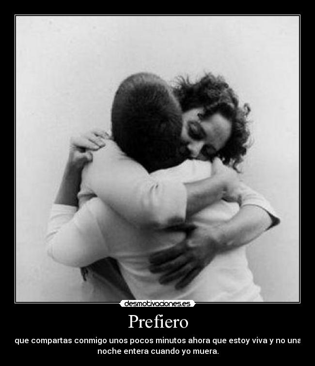Prefiero - que compartas conmigo unos pocos minutos ahora que estoy viva y no una
noche entera cuando yo muera.