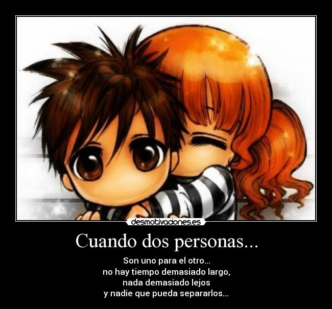 Cuando dos personas... - Son uno para el otro...
no hay tiempo demasiado largo,
nada demasiado lejos
y nadie que pueda separarlos...