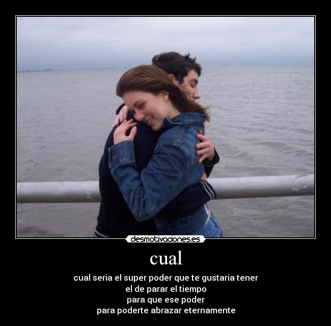 cual - cual seria el super poder que te gustaria tener
el de parar el tiempo
para que ese poder
para poderte abrazar eternamente