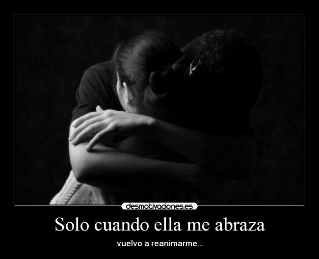 Solo cuando ella me abraza - vuelvo a reanimarme...