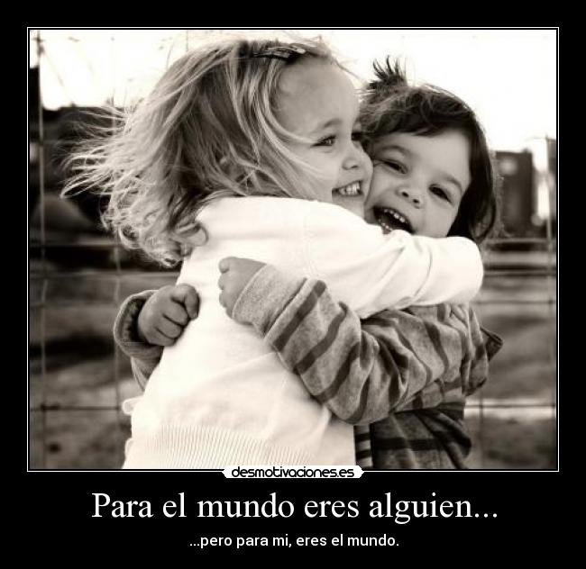 Para el mundo eres alguien... - ...pero para mi, eres el mundo.