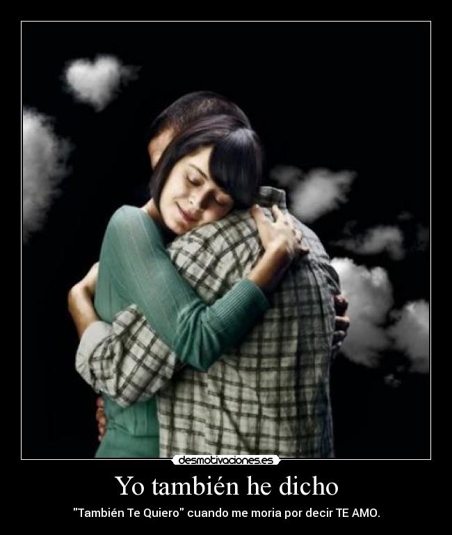 Yo también he dicho - También Te Quiero cuando me moria por decir TE AMO.