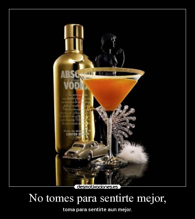 No tomes para sentirte mejor, - toma para sentirte aun mejor.