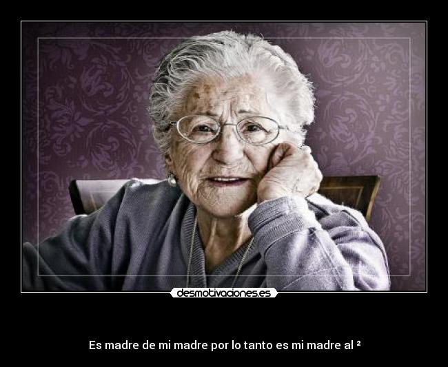 - Es madre de mi madre por lo tanto es mi madre al ²