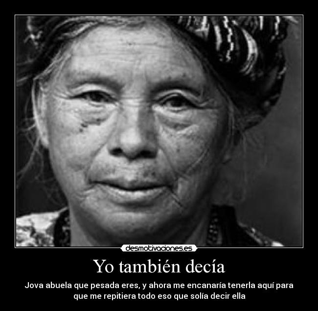 Yo también decía - Jova abuela que pesada eres, y ahora me encanaría tenerla aquí para
que me repitiera todo eso que solía decir ella
