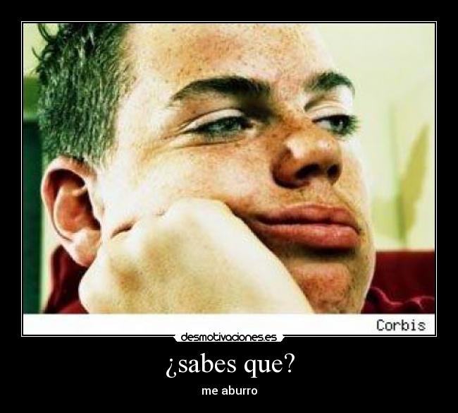 ¿sabes que? - me aburro