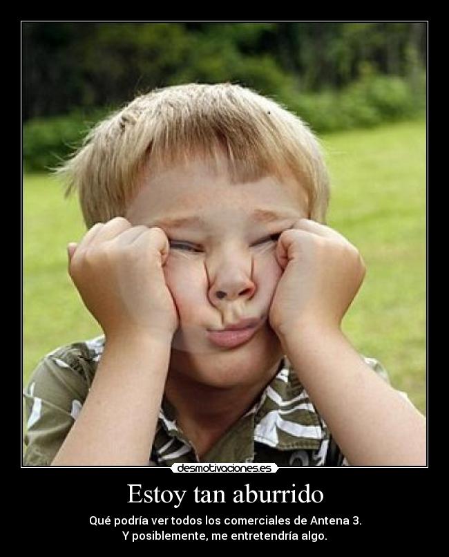 Estoy tan aburrido - Qué podría ver todos los comerciales de Antena 3.
Y posiblemente, me entretendría algo.