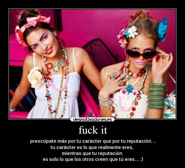 fuck it - preocúpate más por tu carácter que por tu reputación. ..
tu carácter es lo que realmente eres,
mientras que tu reputación
es solo lo que los otros creen que tú eres.... :)