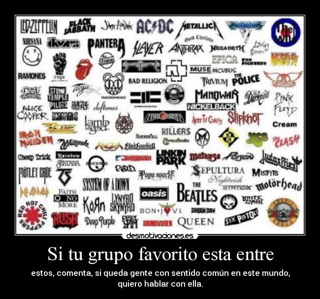 Si tu grupo favorito esta entre - estos, comenta, si queda gente con sentido común en este mundo,
quiero hablar con ella.