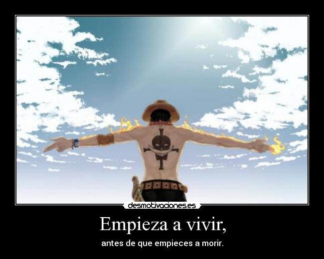 Empieza a vivir, - antes de que empieces a morir.
