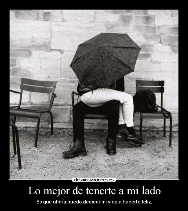 Lo mejor de tenerte a mi lado - Es que ahora puedo dedicar mi vida a hacerte feliz.