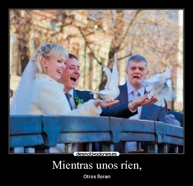 Mientras unos ríen, - Otros lloran