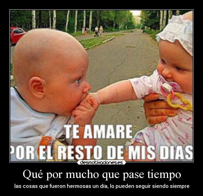 Qué por mucho que pase tiempo - las cosas que fueron hermosas un día, lo pueden seguir siendo siempre