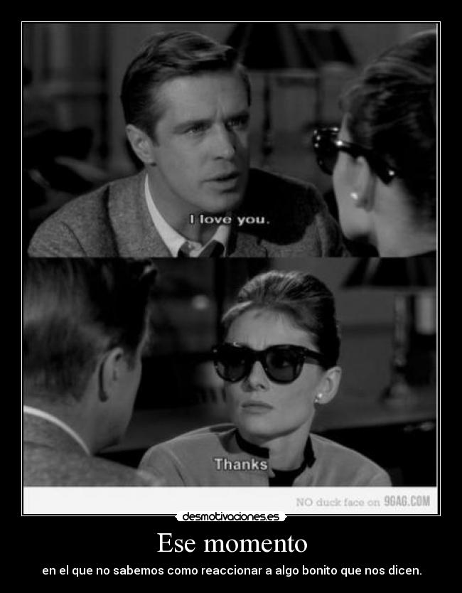 Ese momento - en el que no sabemos como reaccionar a algo bonito que nos dicen.