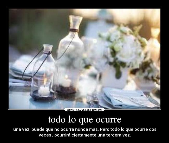 todo lo que ocurre - una vez, puede que no ocurra nunca más. Pero todo lo que ocurre dos
veces , ocurrirá ciertamente una tercera vez.