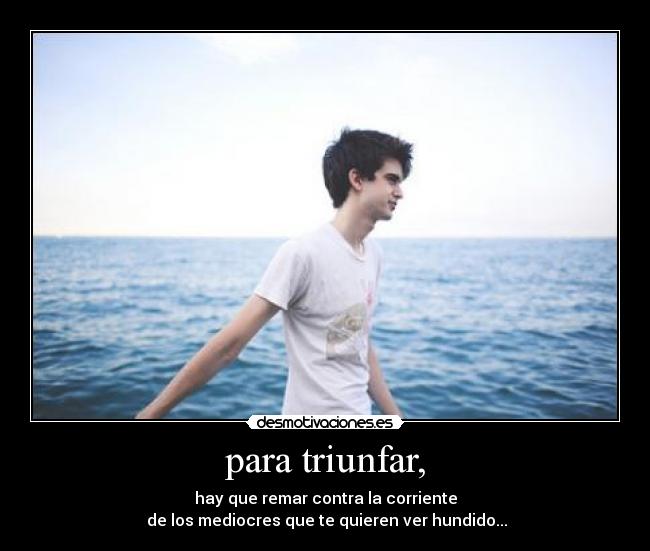 para triunfar, - hay que remar contra la corriente
de los mediocres que te quieren ver hundido...