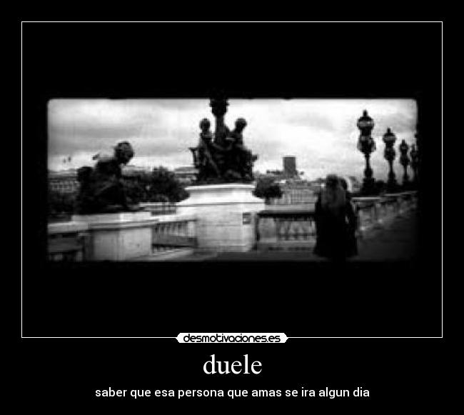 duele - saber que esa persona que amas se ira algun dia
