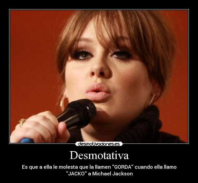 Desmotativa - Es que a ella le molesta que la llamen GORDA cuando ella llamo
JACKO a Michael Jackson