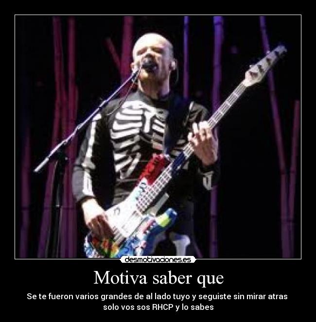 Motiva saber que - Se te fueron varios grandes de al lado tuyo y seguiste sin mirar atras
solo vos sos RHCP y lo sabes