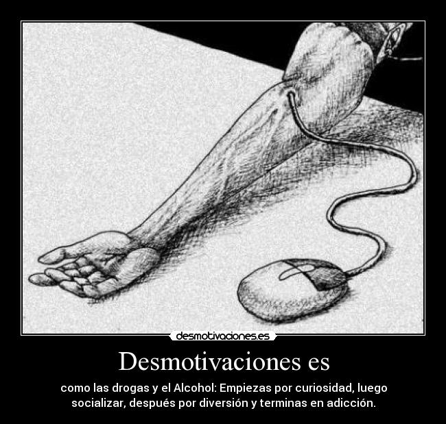Desmotivaciones es - como las drogas y el Alcohol: Empiezas por curiosidad, luego
socializar, después por diversión y terminas en adicción.