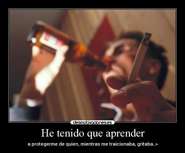 He tenido que aprender - a protegerme de quien, mientras me traicionaba, gritaba..>