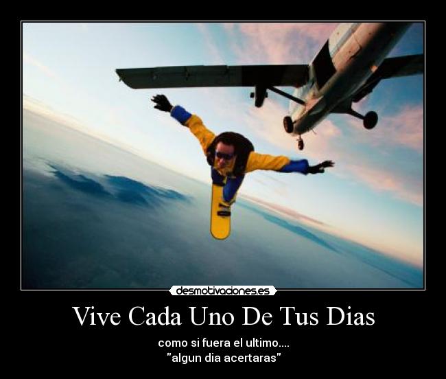 Vive Cada Uno De Tus Dias - como si fuera el ultimo....
algun dia acertaras