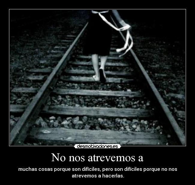 No nos atrevemos a - muchas cosas porque son difíciles, pero son difíciles porque no nos
atrevemos a hacerlas.