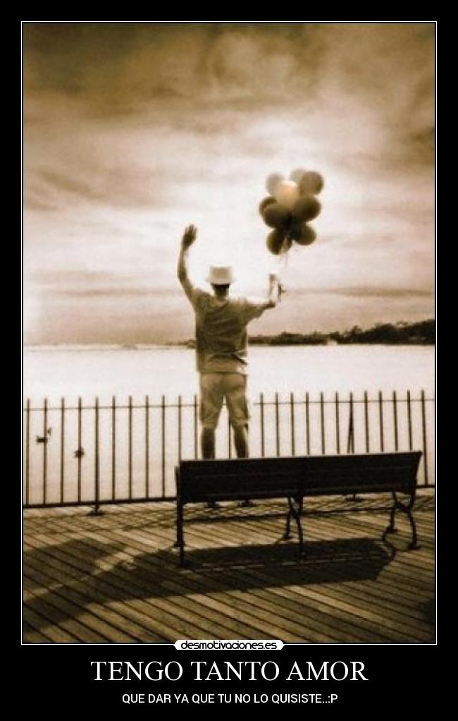 TENGO TANTO AMOR - QUE DAR YA QUE TU NO LO QUISISTE..:P