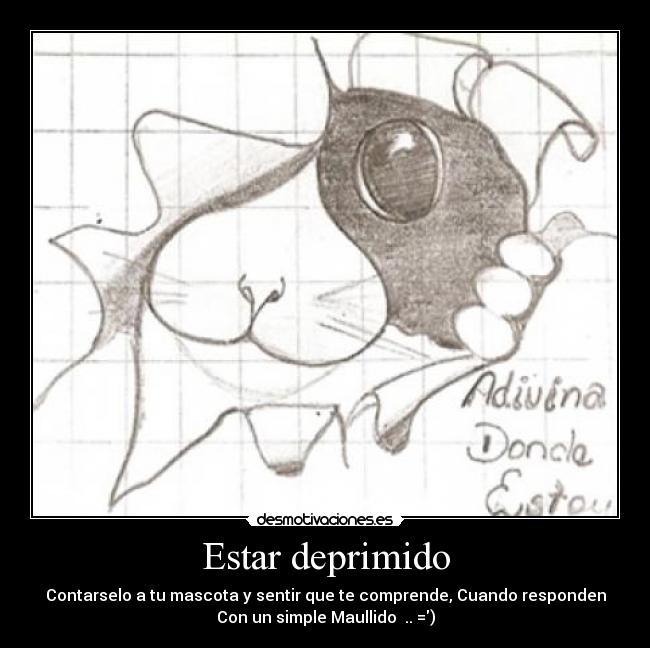 Estar deprimido - Contarselo a tu mascota y sentir que te comprende, Cuando responden
Con un simple Maullido  .. =)