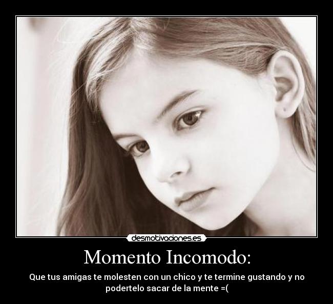 Momento Incomodo: - Que tus amigas te molesten con un chico y te termine gustando y no
podertelo sacar de la mente =(