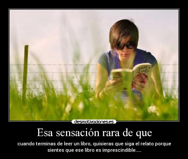 Esa sensación rara de que - cuando terminas de leer un libro, quisieras que siga el relato porque
sientes que ese libro es imprescindible.....