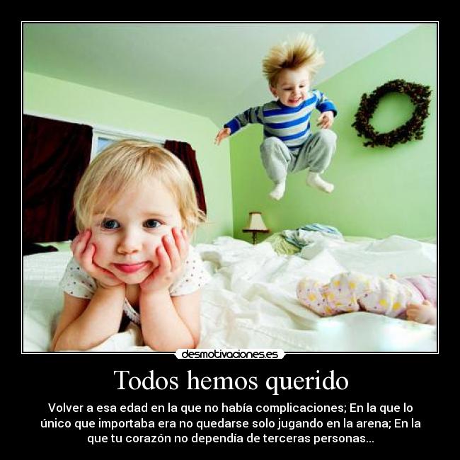 Todos hemos querido - Volver a esa edad en la que no había complicaciones; En la que lo
único que importaba era no quedarse solo jugando en la arena; En la
que tu corazón no dependía de terceras personas...