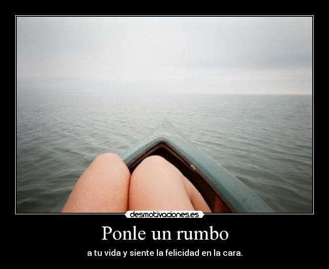 Ponle un rumbo - a tu vida y siente la felicidad en la cara.