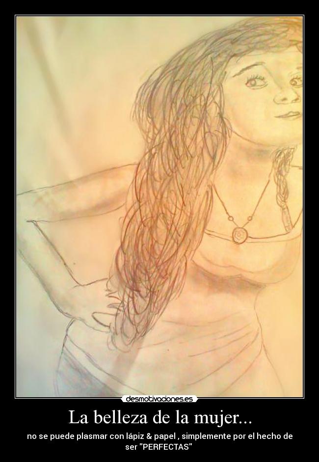 La belleza de la mujer... - no se puede plasmar con lápiz & papel , simplemente por el hecho de
ser PERFECTAS ♥