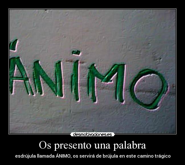 Os presento una palabra - esdrújula llamada ÁNIMO, os servirá de brújula en este camino trágico