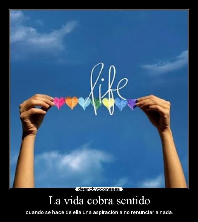 La vida cobra sentido - cuando se hace de ella una aspiración a no renunciar a nada.