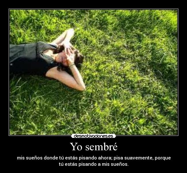 Yo sembré - mis sueños donde tú estás pisando ahora; pisa suavemente, porque
tú estás pisando a mis sueños.