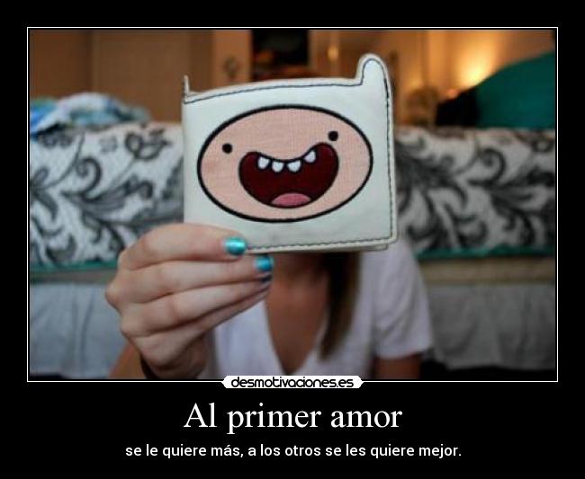 Al primer amor - se le quiere más, a los otros se les quiere mejor.