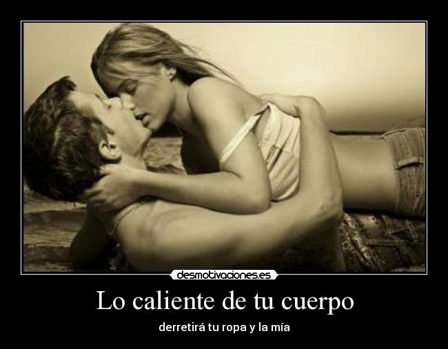 Lo caliente de tu cuerpo - derretirá tu ropa y la mía
