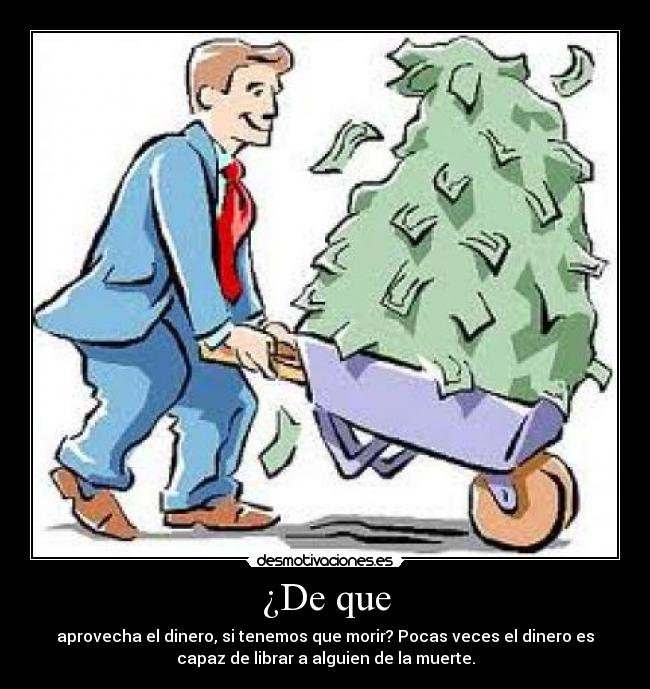 ¿De que - aprovecha el dinero, si tenemos que morir? Pocas veces el dinero es
capaz de librar a alguien de la muerte.