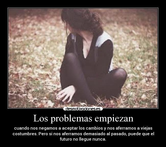 Los problemas empiezan - cuando nos negamos a aceptar los cambios y nos aferramos a viejas
costumbres. Pero si nos aferramos demasiado al pasado, puede que el
futuro no llegue nunca.