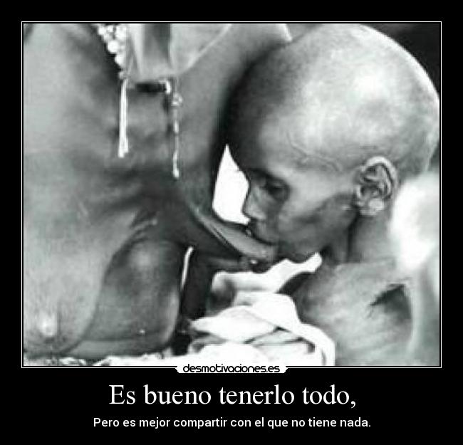 Es bueno tenerlo todo, - Pero es mejor compartir con el que no tiene nada.