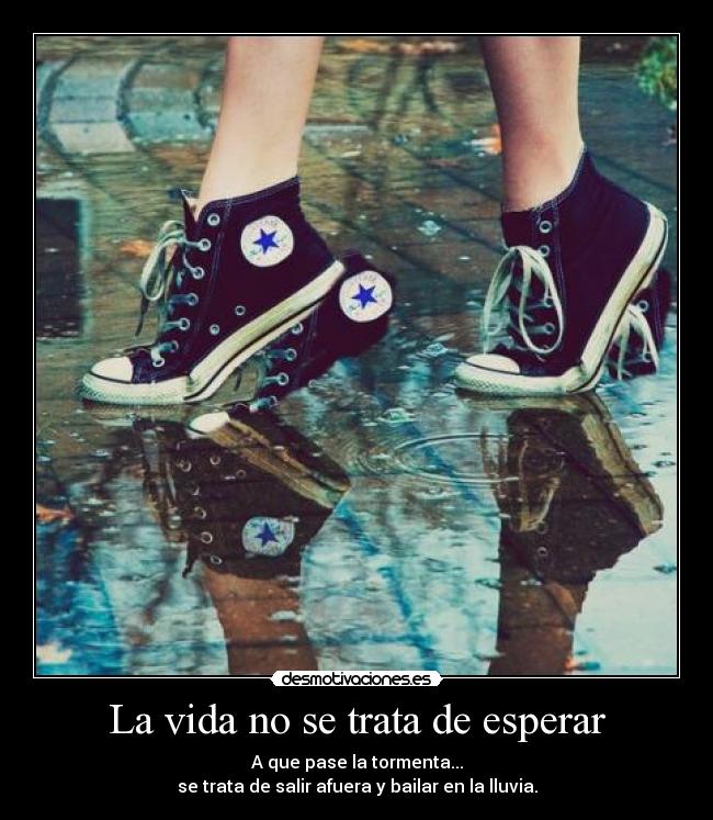 La vida no se trata de esperar - A que pase la tormenta...
se trata de salir afuera y bailar en la lluvia.