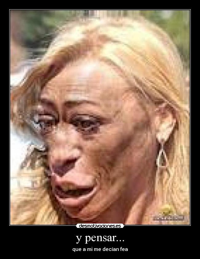 y pensar... - que a mi me decían fea
