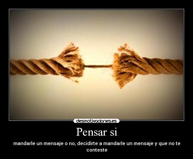Pensar si - mandarle un mensaje o no, decidirte a mandarle un mensaje y que no te conteste